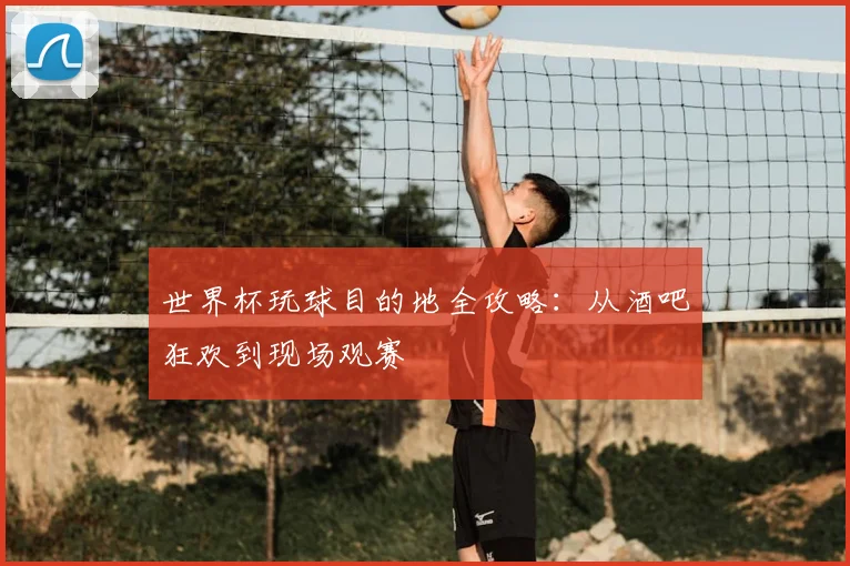 世界杯玩球目的地全攻略：从酒吧狂欢到现场观赛