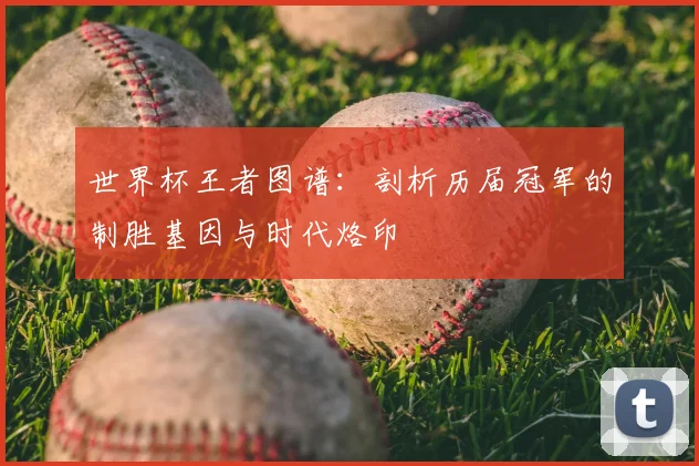 世界杯王者图谱：剖析历届冠军的制胜基因与时代烙印
