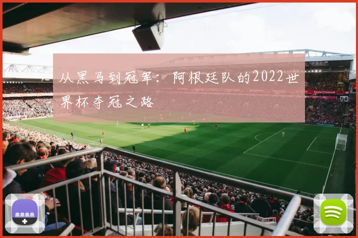 从黑马到冠军：阿根廷队的2022世界杯夺冠之路