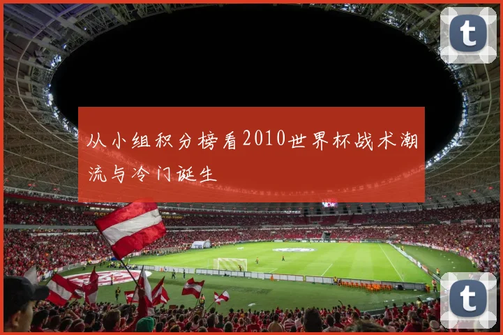 从小组积分榜看2010世界杯战术潮流与冷门诞生