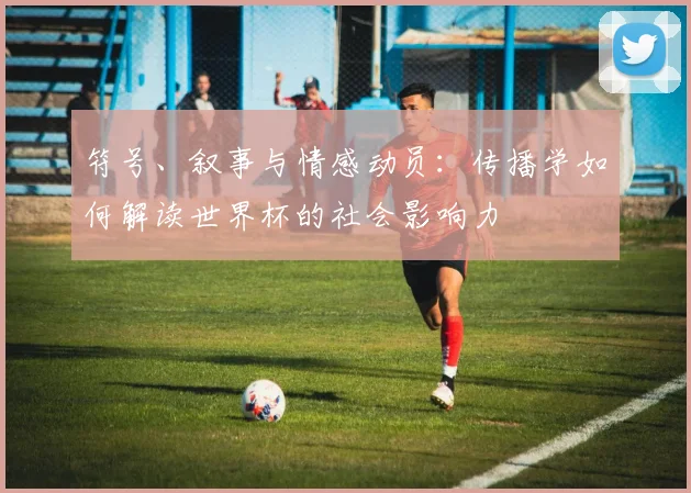 符号、叙事与情感动员：传播学如何解读世界杯的社会影响力