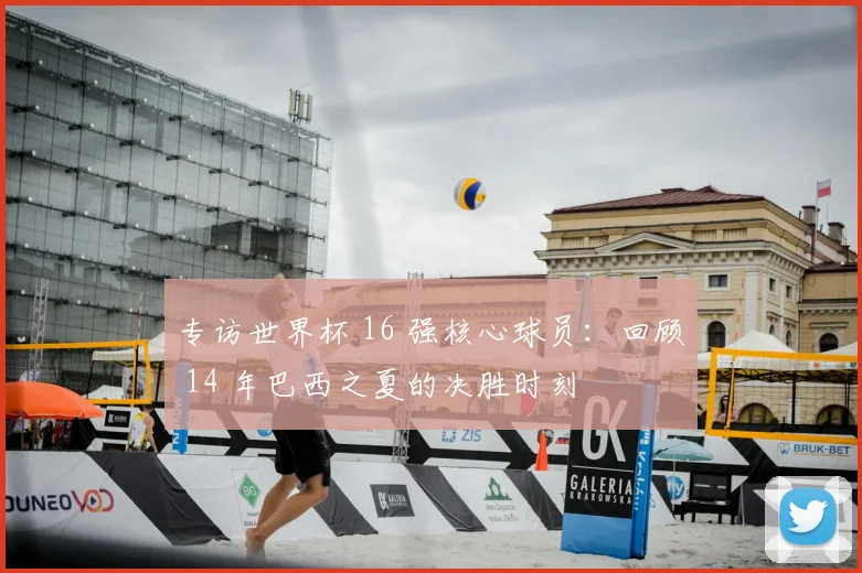 专访世界杯 16 强核心球员：回顾 14 年巴西之夏的决胜时刻