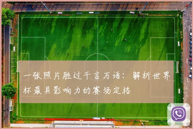 一张照片胜过千言万语：解析世界杯最具影响力的赛场定格