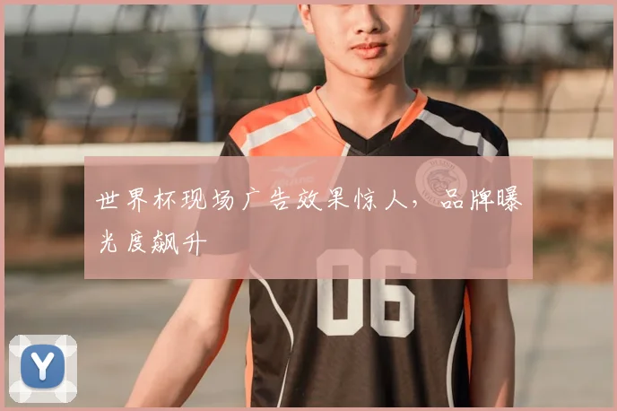 世界杯现场广告效果惊人，品牌曝光度飙升