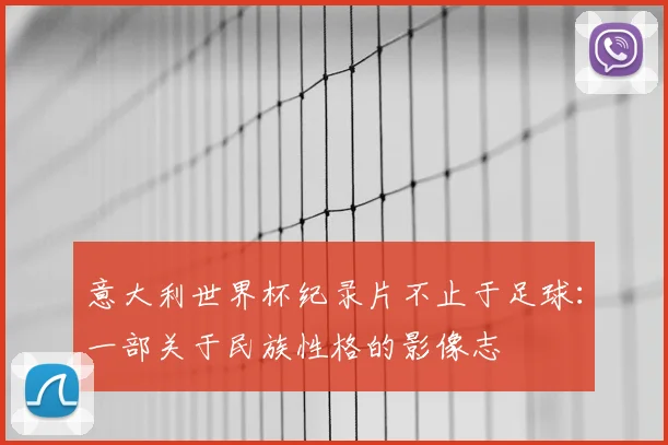 意大利世界杯纪录片不止于足球：一部关于民族性格的影像志