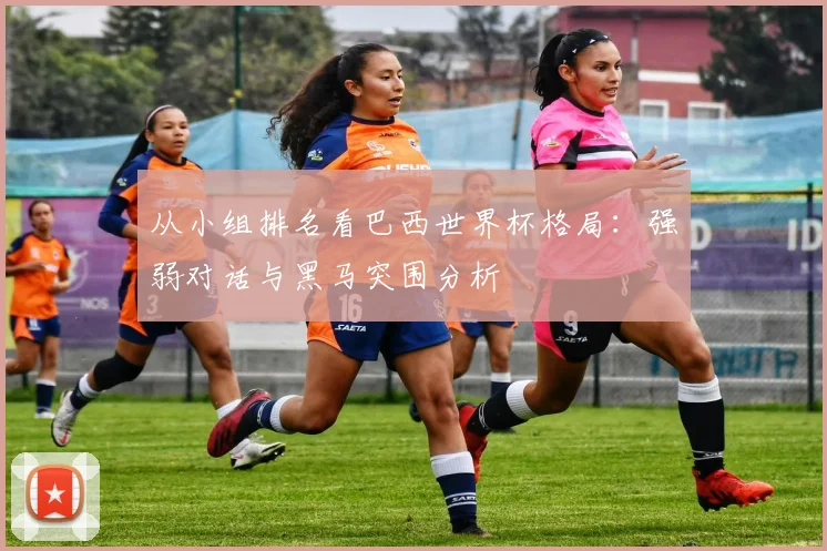 从小组排名看巴西世界杯格局：强弱对话与黑马突围分析