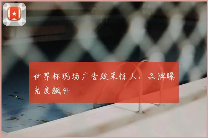 世界杯现场广告效果惊人，品牌曝光度飙升