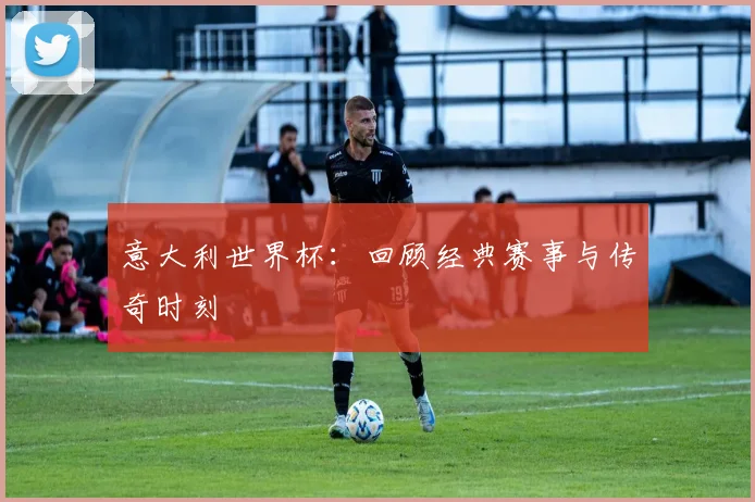 意大利世界杯：回顾经典赛事与传奇时刻