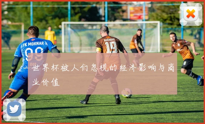 世界杯被人们忽视的经济影响与商业价值