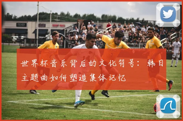 世界杯音乐背后的文化符号：韩日主题曲如何塑造集体记忆