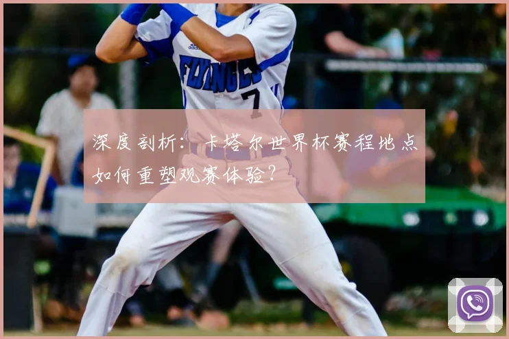 深度剖析：卡塔尔世界杯赛程地点如何重塑观赛体验？