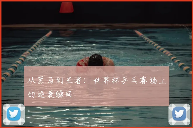 从黑马到王者：世界杯乒乓赛场上的逆袭瞬间