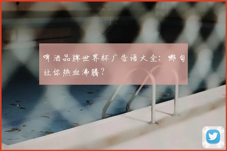 啤酒品牌世界杯广告语大全:哪句让你热血沸腾?