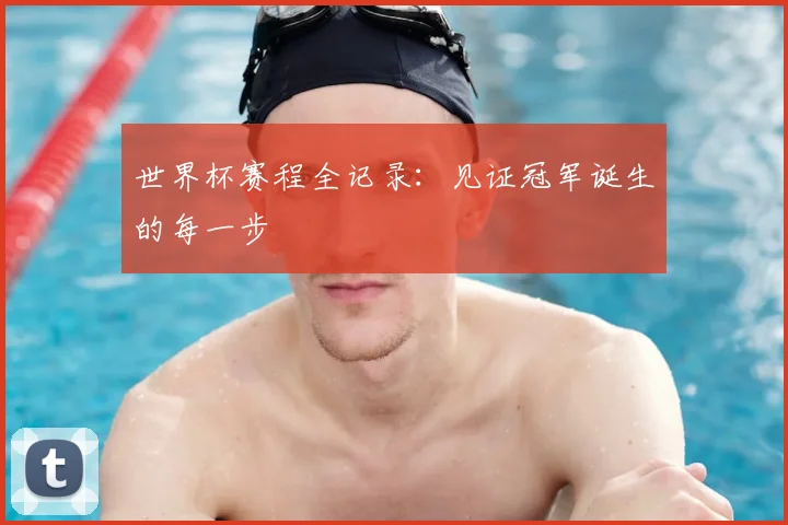 世界杯赛程全记录：见证冠军诞生的每一步