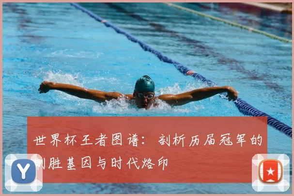 世界杯王者图谱：剖析历届冠军的制胜基因与时代烙印