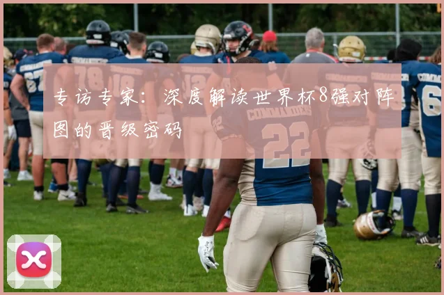 专访专家:深度解读世界杯8强对阵图的晋级密码