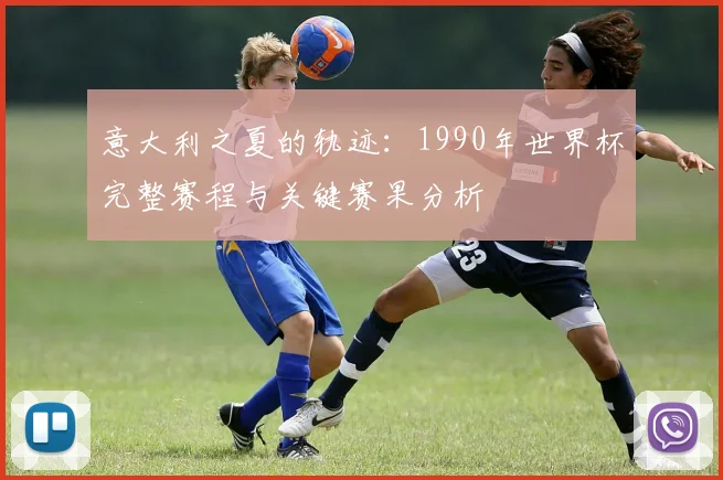 意大利之夏的轨迹：1990年世界杯完整赛程与关键赛果分析