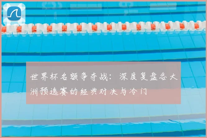 世界杯名额争夺战:深度复盘各大洲预选赛的经典对决与冷门