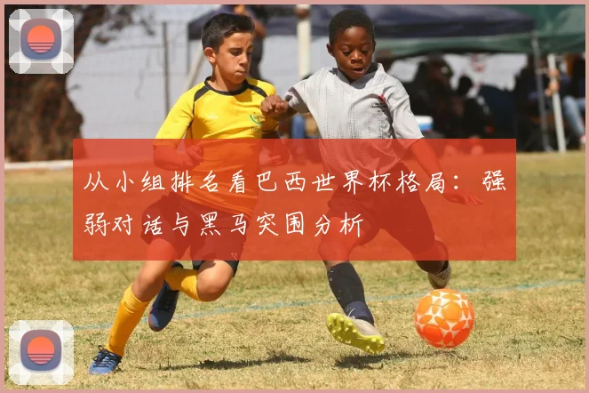 从小组排名看巴西世界杯格局：强弱对话与黑马突围分析