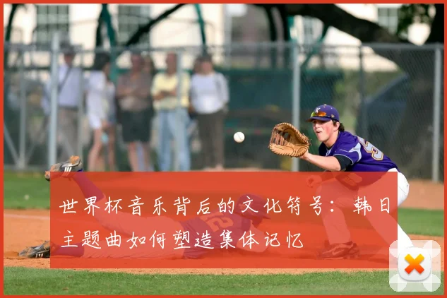 世界杯音乐背后的文化符号：韩日主题曲如何塑造集体记忆