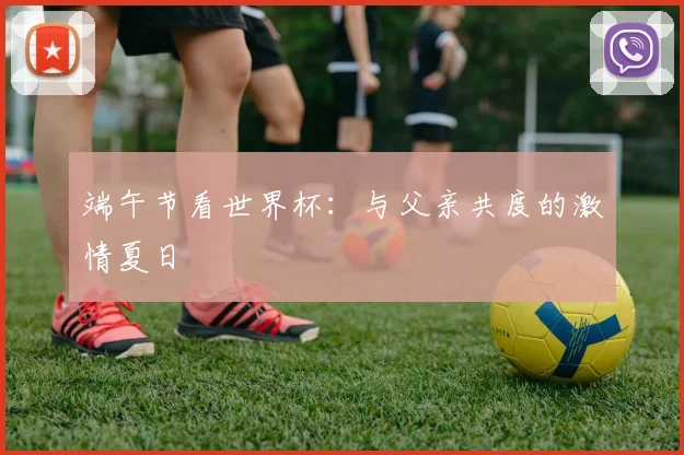 端午节看世界杯：与父亲共度的激情夏日