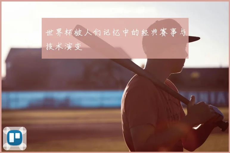 世界杯被人们记忆中的经典赛事与技术演变