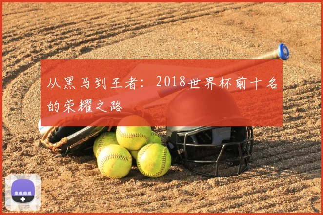 从黑马到王者：2018世界杯前十名的荣耀之路