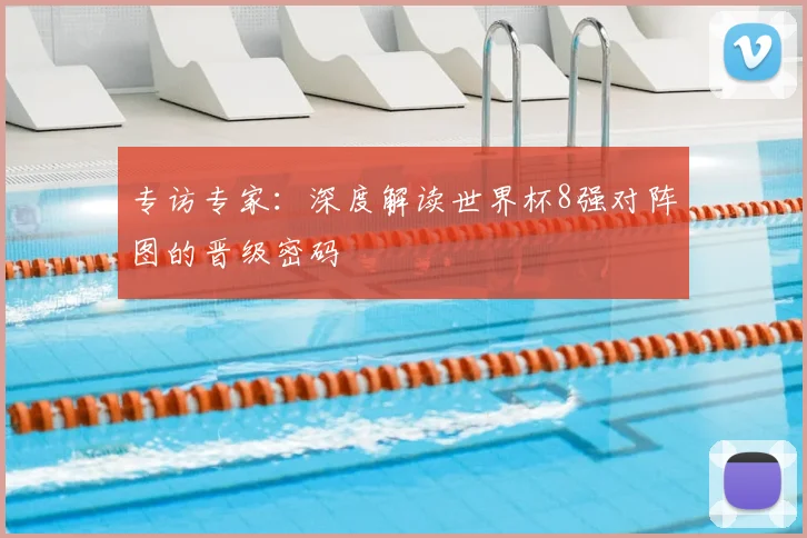 专访专家:深度解读世界杯8强对阵图的晋级密码