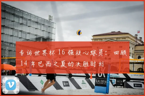 专访世界杯 16 强核心球员：回顾 14 年巴西之夏的决胜时刻