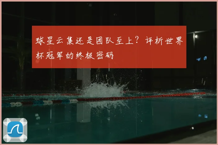 球星云集还是团队至上?评析世界杯冠军的终极密码