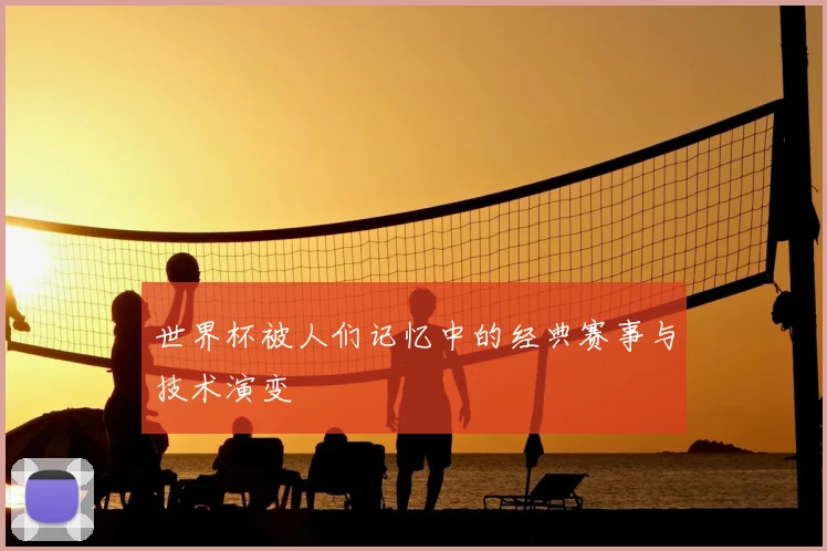 世界杯被人们记忆中的经典赛事与技术演变