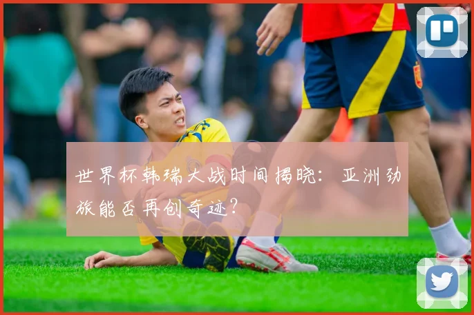 世界杯韩瑞大战时间揭晓:亚洲劲旅能否再创奇迹?