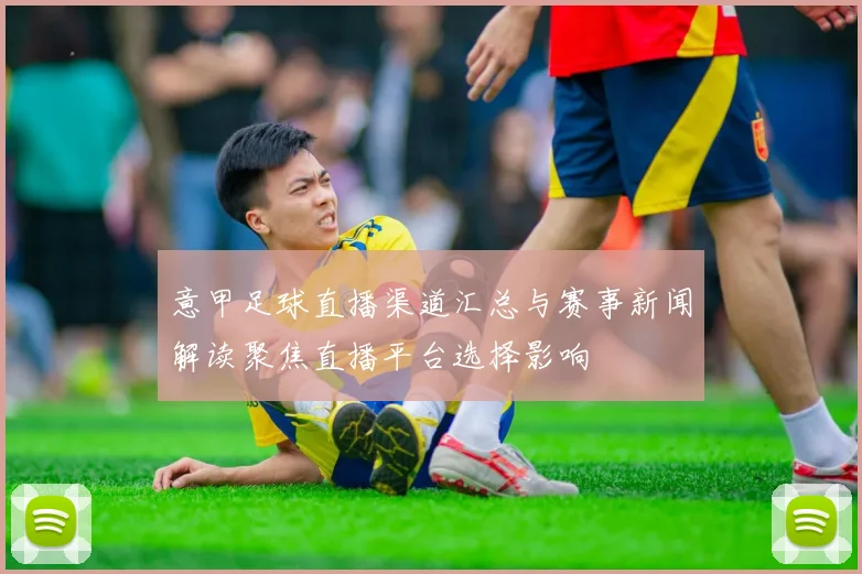 意甲足球直播渠道汇总与赛事新闻解读聚焦直播平台选择影响