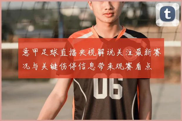 意甲足球直播央视解说关注最新赛况与关键伤停信息带来观赛看点