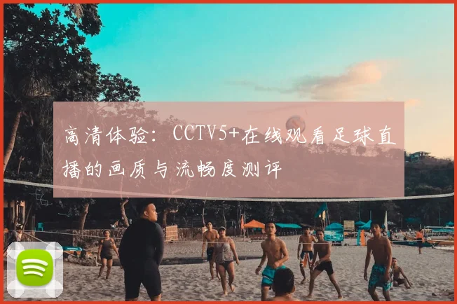 高清体验：CCTV5+在线观看足球直播的画质与流畅度测评