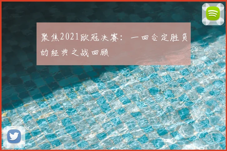 聚焦2021欧冠决赛：一回合定胜负的经典之战回顾