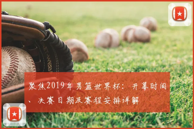 聚焦2019年男篮世界杯：开幕时间、决赛日期及赛程安排详解