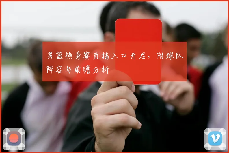 男篮热身赛直播入口开启，附球队阵容与前瞻分析