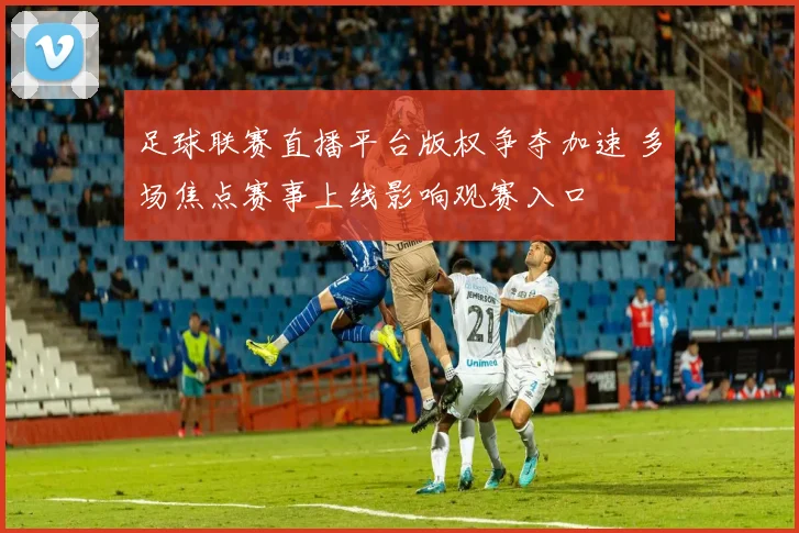 足球联赛直播平台版权争夺加速 多场焦点赛事上线影响观赛入口
