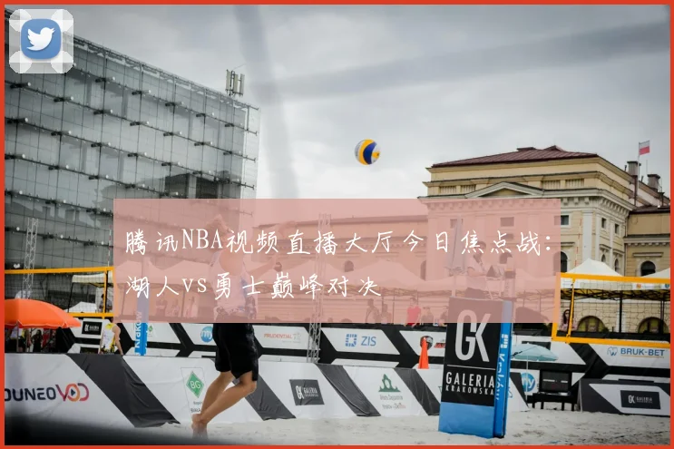 腾讯NBA视频直播大厅今日焦点战：湖人vs勇士巅峰对决