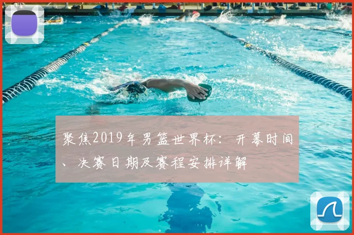 聚焦2019年男篮世界杯：开幕时间、决赛日期及赛程安排详解