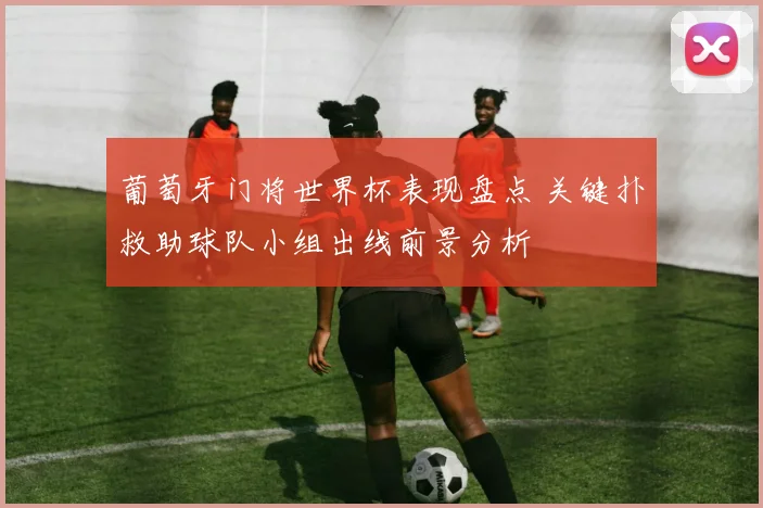 葡萄牙门将世界杯表现盘点 关键扑救助球队小组出线前景分析