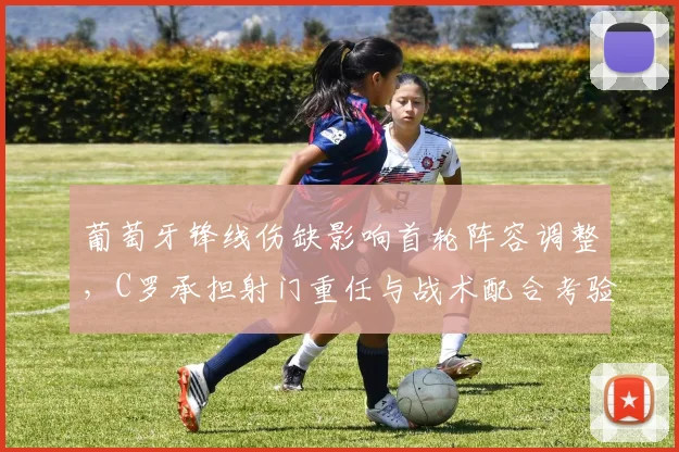 葡萄牙锋线伤缺影响首轮阵容调整，C罗承担射门重任与战术配合考验