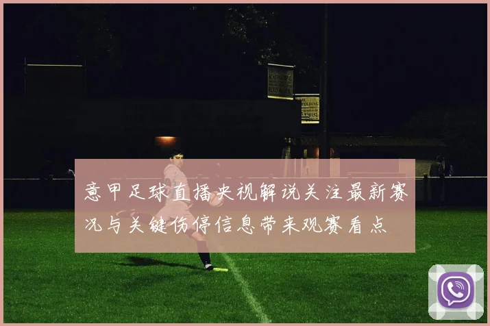 意甲足球直播央视解说关注最新赛况与关键伤停信息带来观赛看点